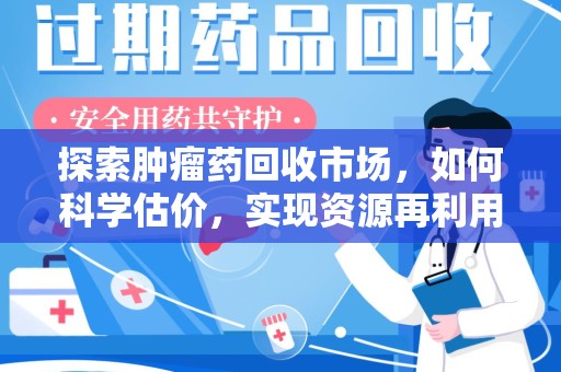 咸阳探索肿瘤药回收市场，如何科学估价，实现资源再利用？