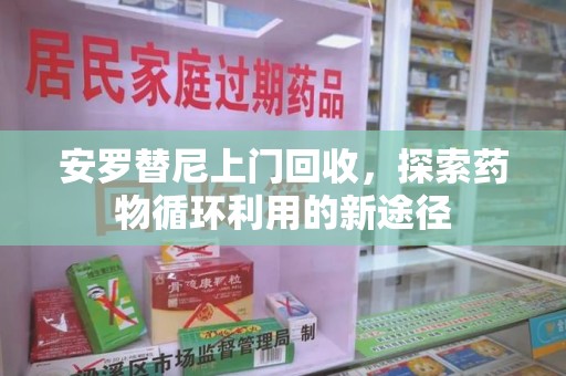 咸阳安罗替尼上门回收，探索药物循环利用的新途径
