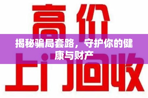 咸阳揭秘骗局套路，守护你的健康与财产