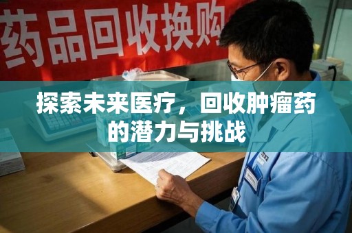 咸阳探索未来医疗，回收肿瘤药的潜力与挑战