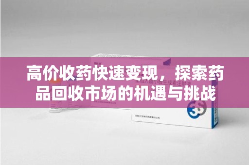 咸阳高价收药快速变现，探索药品回收市场的机遇与挑战
