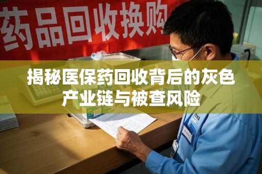 咸阳揭秘医保药回收背后的灰色产业链与被查风险