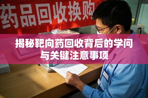 咸阳揭秘靶向药回收背后的学问与关键注意事项