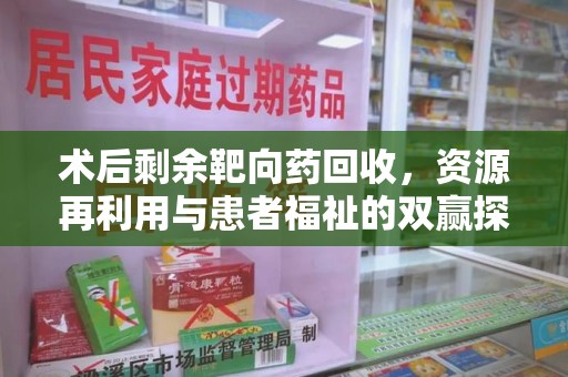 咸阳术后剩余靶向药回收，资源再利用与患者福祉的双赢探索