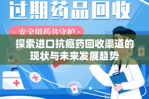 咸阳探索进口抗癌药回收渠道的现状与未来发展趋势