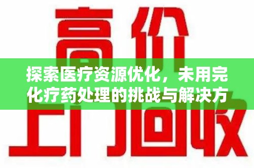 咸阳探索医疗资源优化，未用完化疗药处理的挑战与解决方案