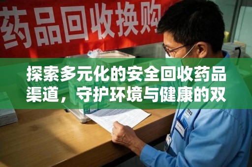 咸阳探索多元化的安全回收药品渠道，守护环境与健康的双赢之道