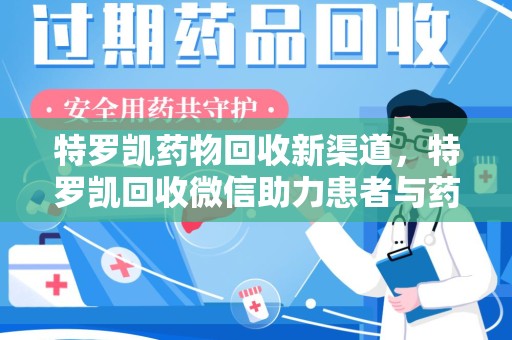 咸阳特罗凯药物回收新渠道，特罗凯回收微信助力患者与药商双赢