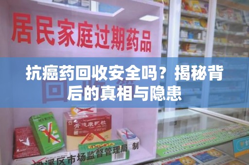 咸阳抗癌药回收安全吗？揭秘背后的真相与隐患