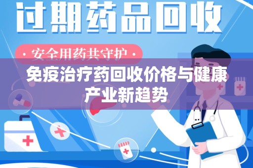 咸阳免疫治疗药回收价格与健康产业新趋势