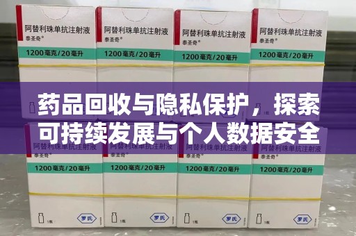 咸阳药品回收与隐私保护，探索可持续发展与个人数据安全的平衡之道