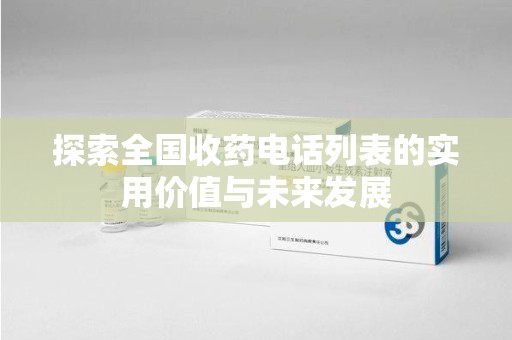 咸阳探索全国收药电话列表的实用价值与未来发展