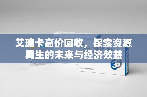 咸阳艾瑞卡高价回收，探索资源再生的未来与经济效益