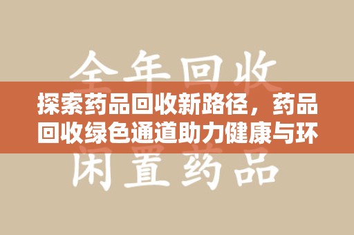 咸阳探索药品回收新路径，药品回收绿色通道助力健康与环保