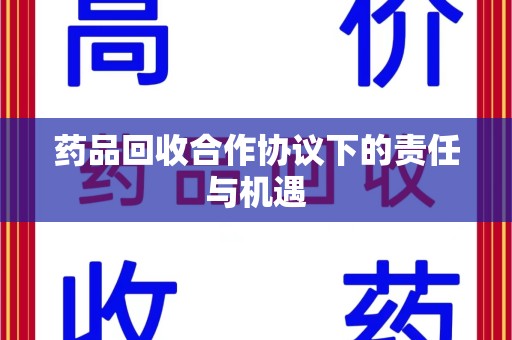 咸阳药品回收合作协议下的责任与机遇
