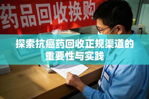 咸阳探索抗癌药回收正规渠道的重要性与实践