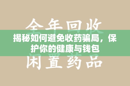 咸阳揭秘如何避免收药骗局，保护你的健康与钱包