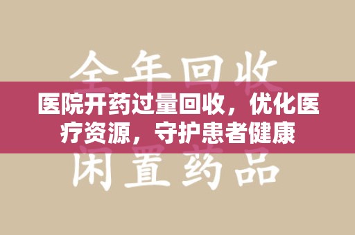 咸阳医院开药过量回收，优化医疗资源，守护患者健康