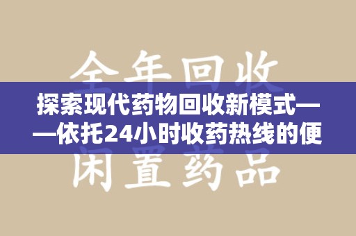 咸阳探索现代药物回收新模式——依托24小时收药热线的便民服务