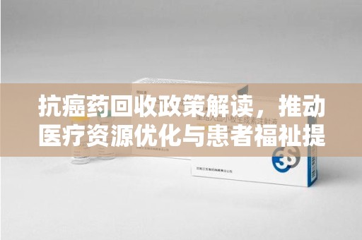 咸阳抗癌药回收政策解读，推动医疗资源优化与患者福祉提升