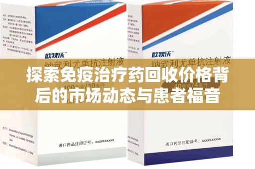 咸阳探索免疫治疗药回收价格背后的市场动态与患者福音