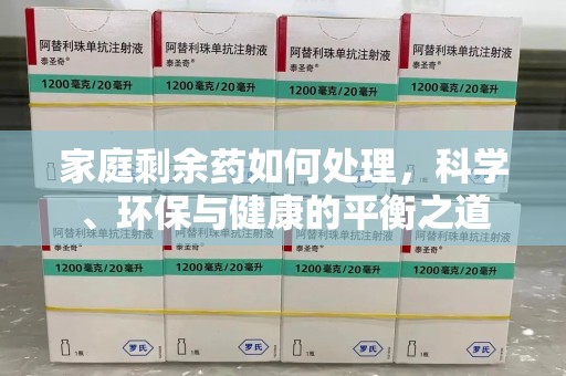 咸阳家庭剩余药如何处理，科学、环保与健康的平衡之道