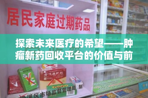 咸阳探索未来医疗的希望——肿瘤新药回收平台的价值与前景