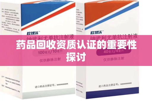 咸阳药品回收资质认证的重要性探讨