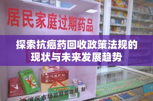 咸阳探索抗癌药回收政策法规的现状与未来发展趋势