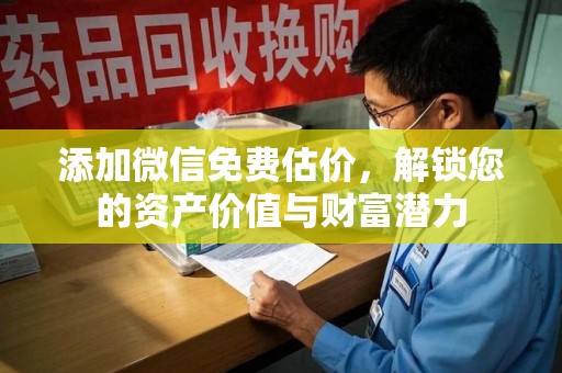 咸阳添加微信免费估价，解锁您的资产价值与财富潜力