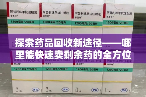 咸阳探索药品回收新途径——哪里能快速卖剩余药的全方位解析