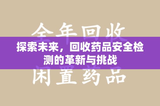 咸阳探索未来，回收药品安全检测的革新与挑战