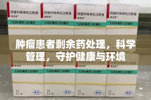 咸阳肿瘤患者剩余药处理，科学管理，守护健康与环境