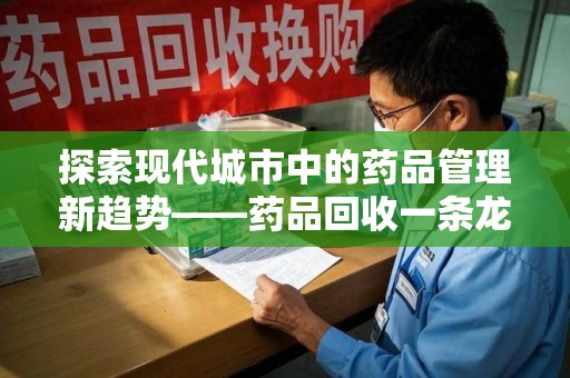 咸阳探索现代城市中的药品管理新趋势——药品回收一条龙服务的崛起