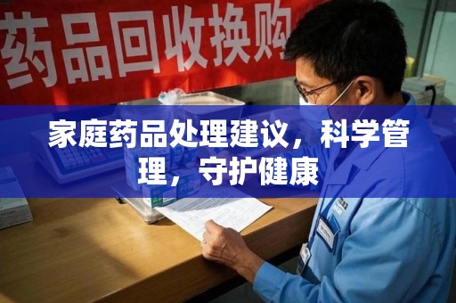 咸阳家庭药品处理建议，科学管理，守护健康