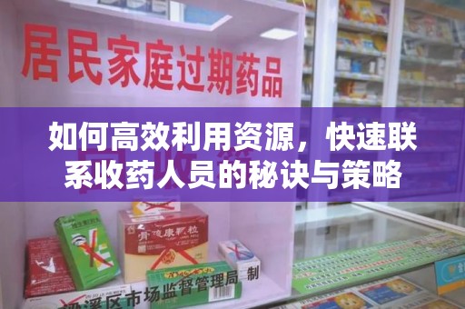咸阳如何高效利用资源，快速联系收药人员的秘诀与策略