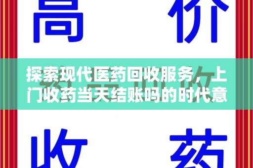 咸阳探索现代医药回收服务，上门收药当天结账吗的时代意义与实际操作