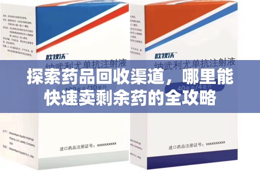 咸阳探索药品回收渠道，哪里能快速卖剩余药的全攻略