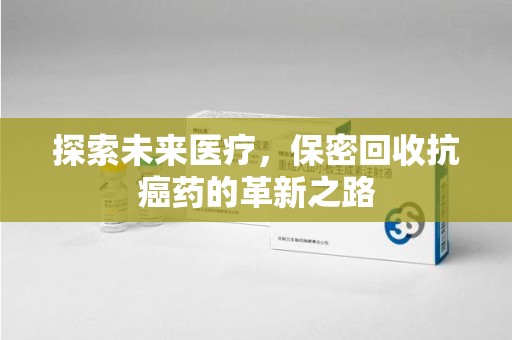 咸阳探索未来医疗，保密回收抗癌药的革新之路