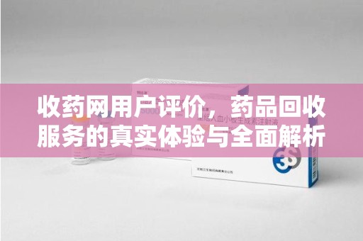 咸阳收药网用户评价，药品回收服务的真实体验与全面解析