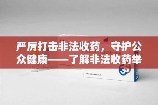 咸阳严厉打击非法收药，守护公众健康——了解非法收药举报渠道的重要性