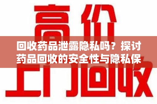 咸阳回收药品泄露隐私吗？探讨药品回收的安全性与隐私保护