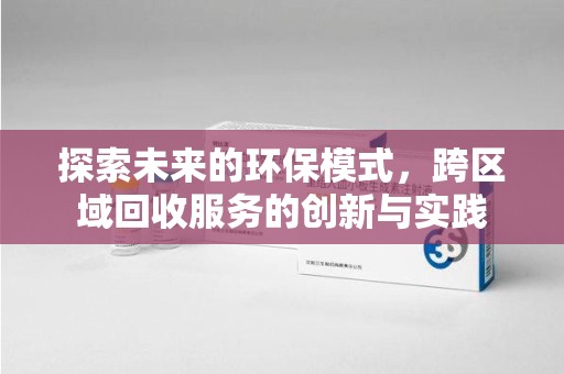 咸阳探索未来的环保模式，跨区域回收服务的创新与实践