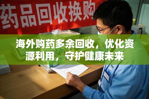 咸阳海外购药多余回收，优化资源利用，守护健康未来