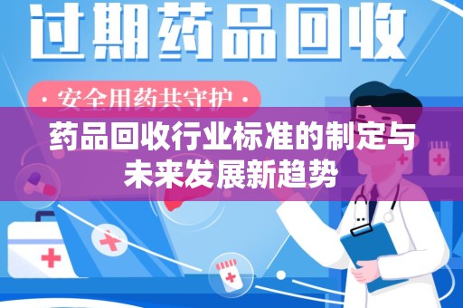 咸阳药品回收行业标准的制定与未来发展新趋势