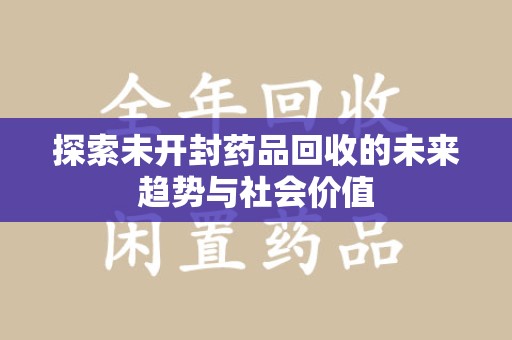 咸阳探索未开封药品回收的未来趋势与社会价值