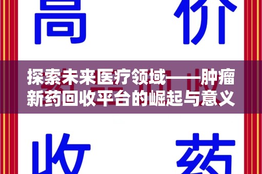 咸阳探索未来医疗领域——肿瘤新药回收平台的崛起与意义