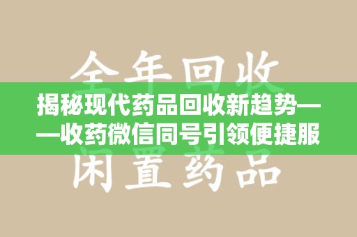 咸阳揭秘现代药品回收新趋势——收药微信同号引领便捷服务潮流