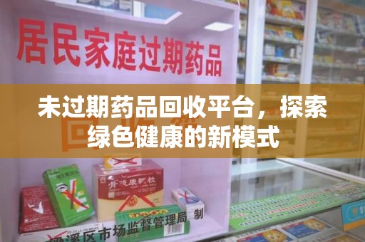 咸阳未过期药品回收平台，探索绿色健康的新模式