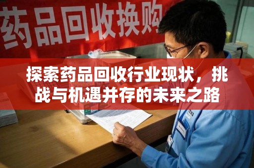 咸阳探索药品回收行业现状，挑战与机遇并存的未来之路
